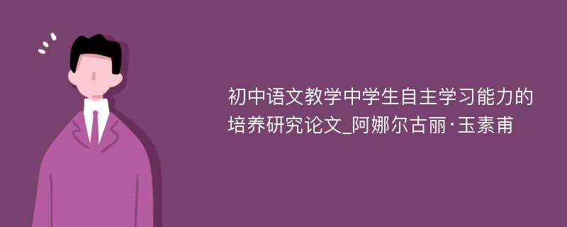 初中语文教学中学生自主学习能力的培养研究论文_阿娜尔古丽·玉素甫