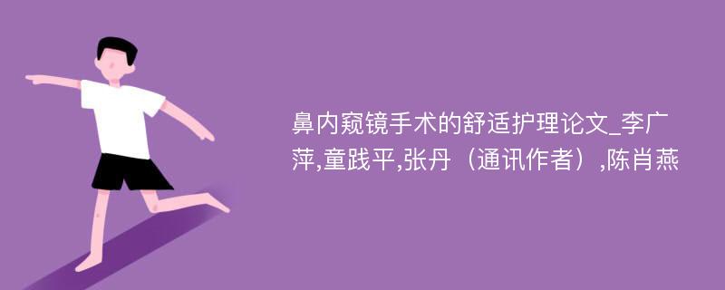 鼻内窥镜手术的舒适护理论文_李广萍,童践平,张丹（通讯作者）,陈肖燕