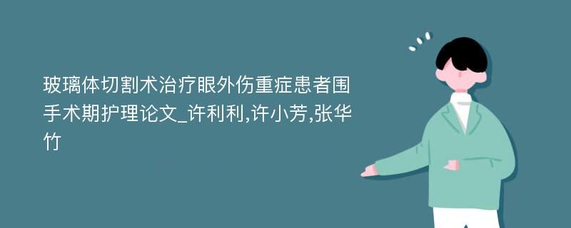 玻璃体切割术治疗眼外伤重症患者围手术期护理论文_许利利,许小芳,张华竹