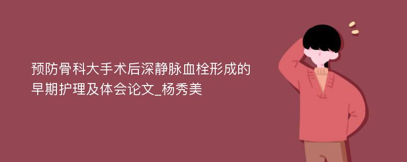 预防骨科大手术后深静脉血栓形成的早期护理及体会论文_杨秀美