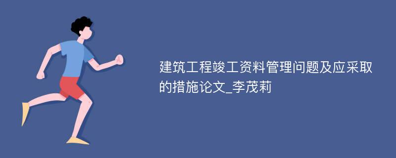 建筑工程竣工资料管理问题及应采取的措施论文_李茂莉