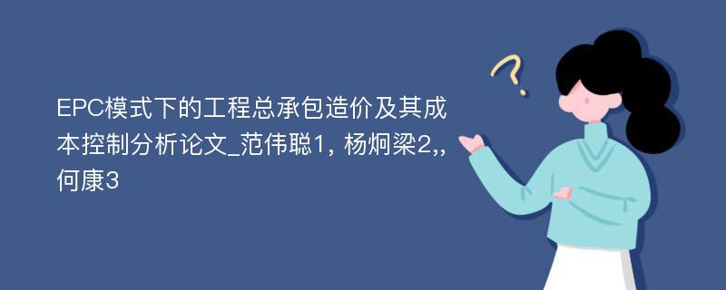 EPC模式下的工程总承包造价及其成本控制分析论文_范伟聪1, 杨炯梁2,,何康3