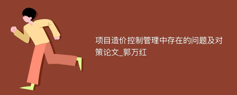 项目造价控制管理中存在的问题及对策论文_郭万红