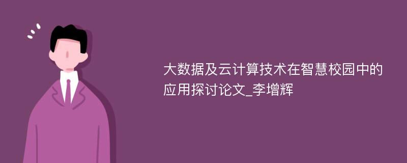 大数据及云计算技术在智慧校园中的应用探讨论文_李增辉