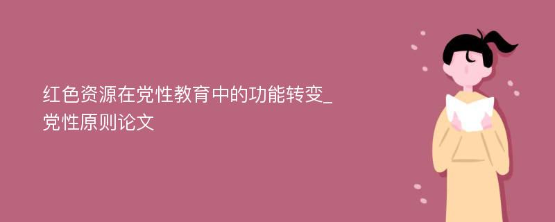 红色资源在党性教育中的功能转变_党性原则论文