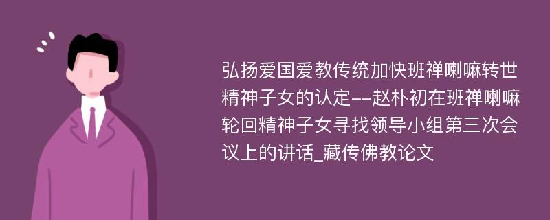 弘扬爱国爱教传统加快班禅喇嘛转世精神子女的认定--赵朴初在班禅喇嘛轮回精神子女寻找领导小组第三次会议上的讲话_藏传佛教论文