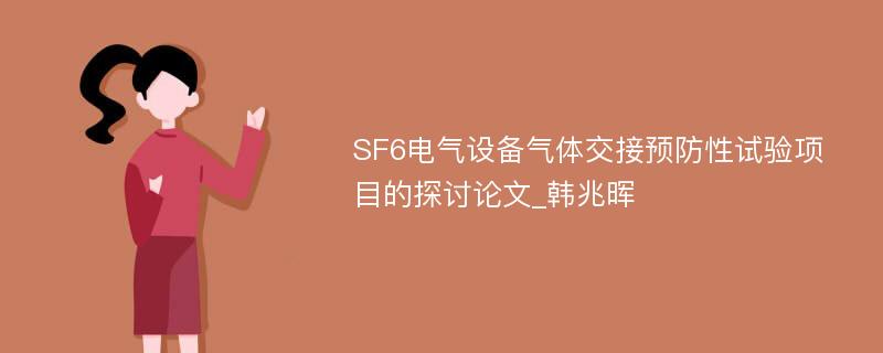 SF6电气设备气体交接预防性试验项目的探讨论文_韩兆晖