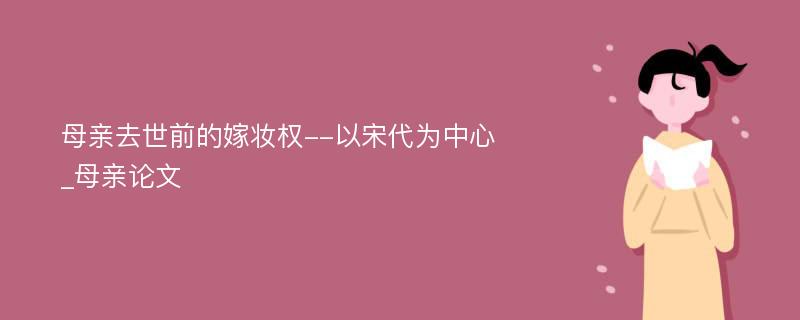 母亲去世前的嫁妆权--以宋代为中心_母亲论文