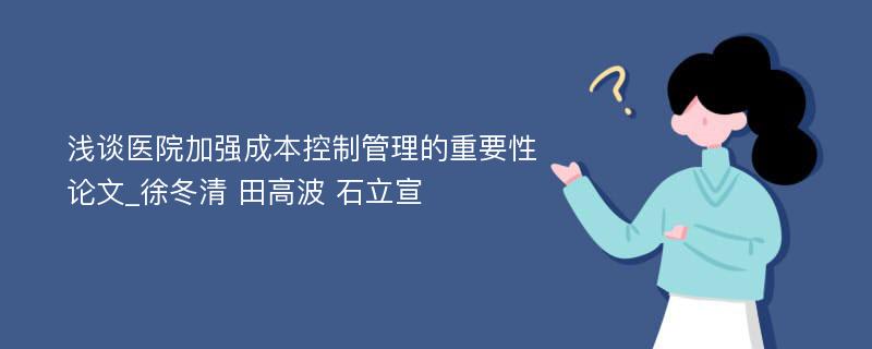 浅谈医院加强成本控制管理的重要性论文_徐冬清 田高波 石立宣