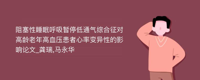 阻塞性睡眠呼吸暂停低通气综合征对高龄老年高血压患者心率变异性的影响论文_龚瑞,马永华