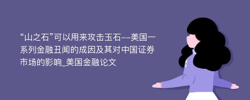 “山之石”可以用来攻击玉石--美国一系列金融丑闻的成因及其对中国证券市场的影响_美国金融论文