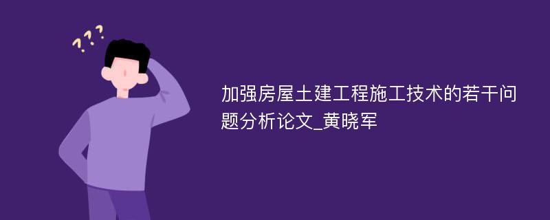 加强房屋土建工程施工技术的若干问题分析论文_黄晓军