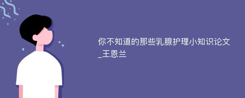 你不知道的那些乳腺护理小知识论文_王恩兰