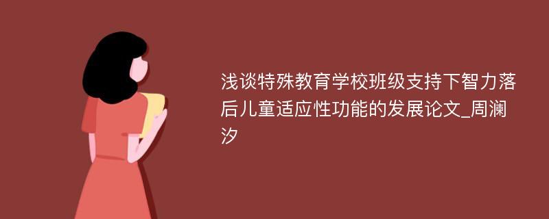 浅谈特殊教育学校班级支持下智力落后儿童适应性功能的发展论文_周澜汐