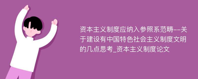 资本主义制度应纳入参照系范畴--关于建设有中国特色社会主义制度文明的几点思考_资本主义制度论文