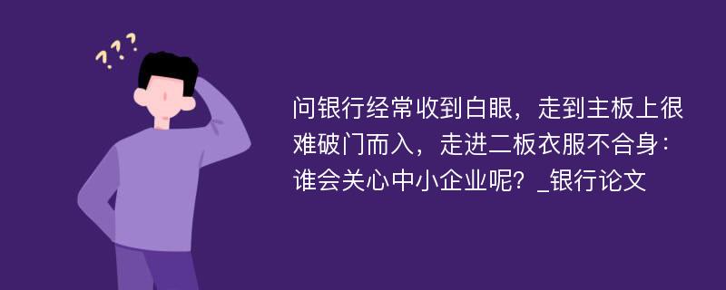 问银行经常收到白眼，走到主板上很难破门而入，走进二板衣服不合身：谁会关心中小企业呢？_银行论文