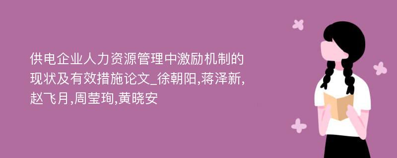 供电企业人力资源管理中激励机制的现状及有效措施论文_徐朝阳,蒋泽新,赵飞月,周莹珣,黄晓安