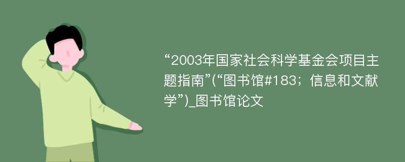 “2003年国家社会科学基金会项目主题指南”(“图书馆#183；信息和文献学”)_图书馆论文