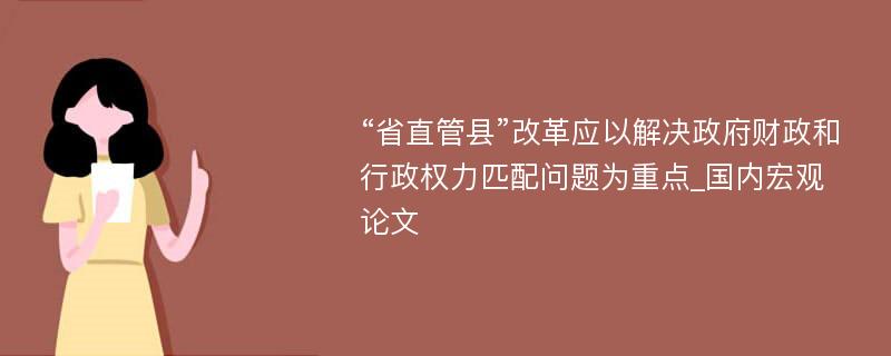 “省直管县”改革应以解决政府财政和行政权力匹配问题为重点_国内宏观论文