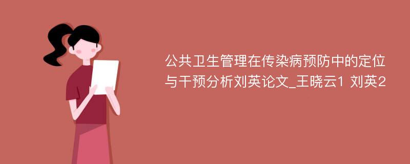 公共卫生管理在传染病预防中的定位与干预分析刘英论文_王晓云1 刘英2 