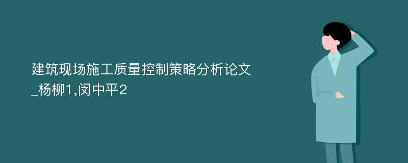 建筑现场施工质量控制策略分析论文_杨柳1,闵中平2