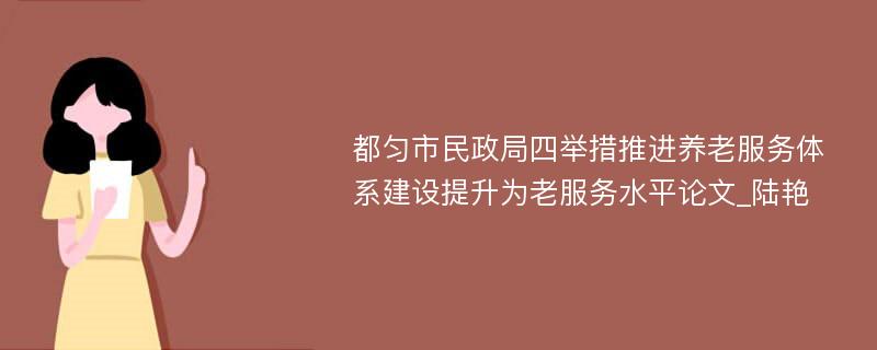 都匀市民政局四举措推进养老服务体系建设提升为老服务水平论文_陆艳