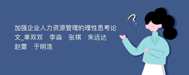 加强企业人力资源管理的理性思考论文_单双双　李淼　张祺　朱远达　赵蕾　于明浩