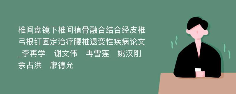 椎间盘镜下椎间植骨融合结合经皮椎弓根钉固定治疗腰椎退变性疾病论文_李再学　谢文伟　冉雪莲　姚汉刚　余占洪　廖德允