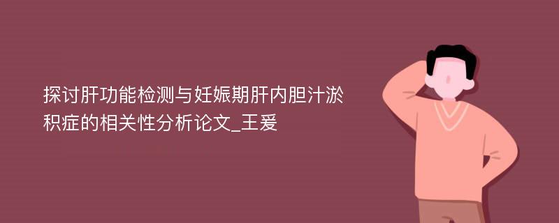 探讨肝功能检测与妊娠期肝内胆汁淤积症的相关性分析论文_王爰