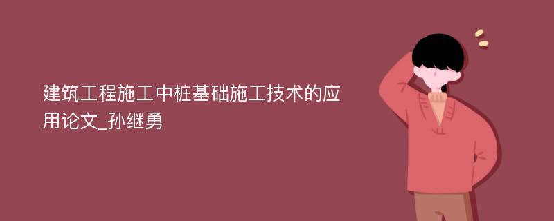 建筑工程施工中桩基础施工技术的应用论文_孙继勇