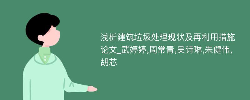 浅析建筑垃圾处理现状及再利用措施论文_武婷婷,周常青,吴诗琳,朱健伟,胡芯