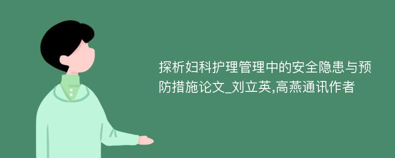 探析妇科护理管理中的安全隐患与预防措施论文_刘立英,高燕通讯作者