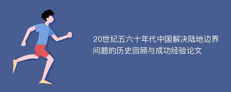 20世纪五六十年代中国解决陆地边界问题的历史回顾与成功经验论文