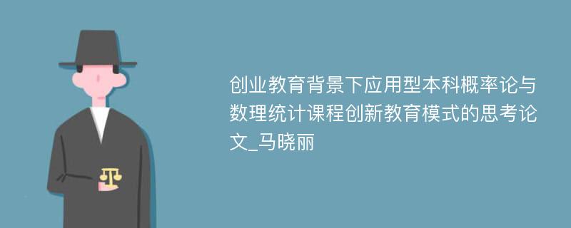 创业教育背景下应用型本科概率论与数理统计课程创新教育模式的思考论文_马晓丽