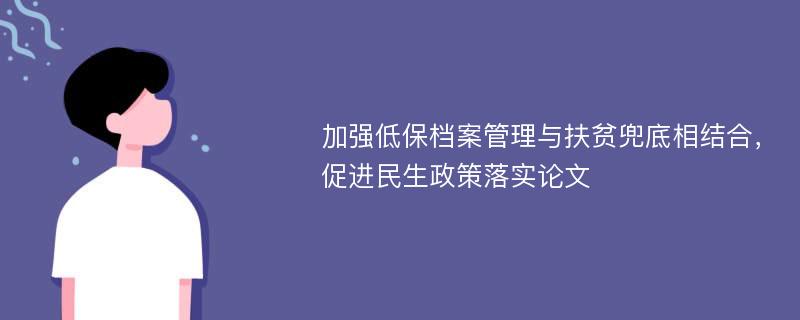 加强低保档案管理与扶贫兜底相结合，促进民生政策落实论文