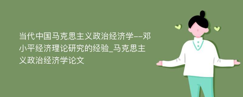 当代中国马克思主义政治经济学--邓小平经济理论研究的经验_马克思主义政治经济学论文