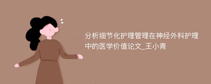 分析细节化护理管理在神经外科护理中的医学价值论文_王小青