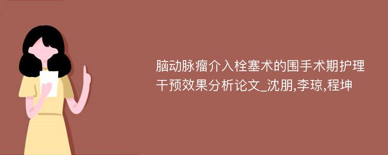 脑动脉瘤介入栓塞术的围手术期护理干预效果分析论文_沈朋,李琼,程坤