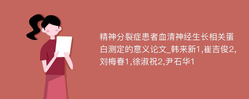 精神分裂症患者血清神经生长相关蛋白测定的意义论文_韩来新1,崔吉俊2,刘梅春1,徐淑祝2,尹石华1