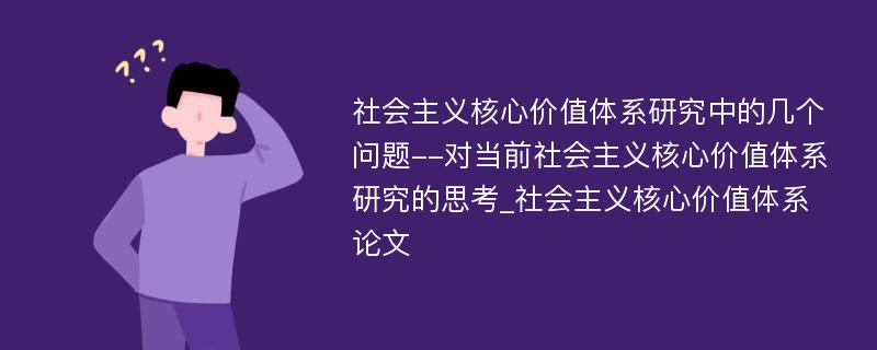 社会主义核心价值体系研究中的几个问题--对当前社会主义核心价值体系研究的思考_社会主义核心价值体系论文