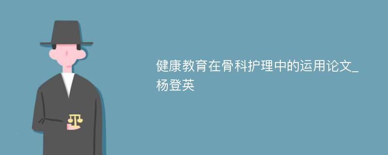 健康教育在骨科护理中的运用论文_杨登英