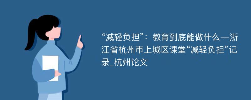 “减轻负担”：教育到底能做什么--浙江省杭州市上城区课堂“减轻负担”记录_杭州论文