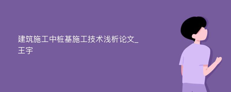 建筑施工中桩基施工技术浅析论文_王宇