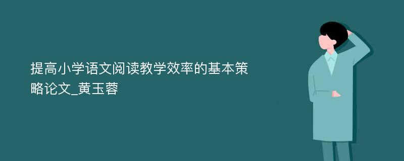 提高小学语文阅读教学效率的基本策略论文_黄玉蓉