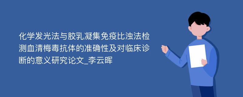 化学发光法与胶乳凝集免疫比浊法检测血清梅毒抗体的准确性及对临床诊断的意义研究论文_李云晖