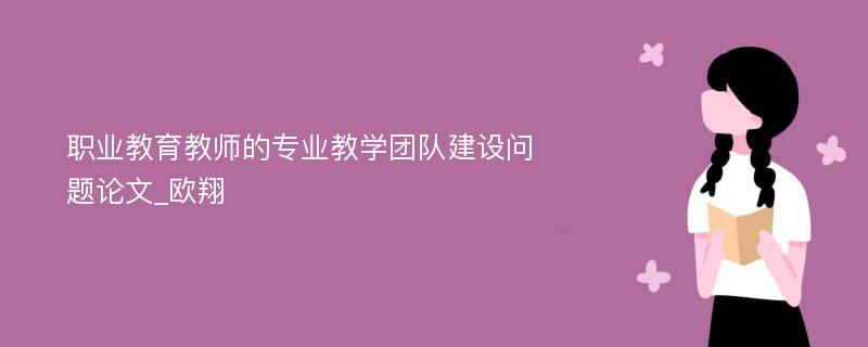 职业教育教师的专业教学团队建设问题论文_欧翔