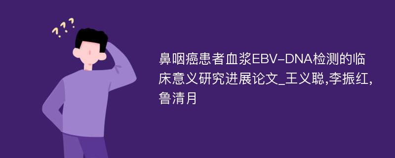 鼻咽癌患者血浆EBV-DNA检测的临床意义研究进展论文_王义聪,李振红,鲁清月