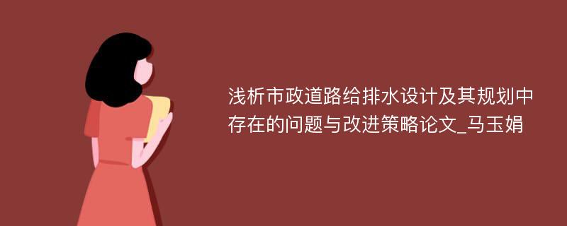 浅析市政道路给排水设计及其规划中存在的问题与改进策略论文_马玉娟