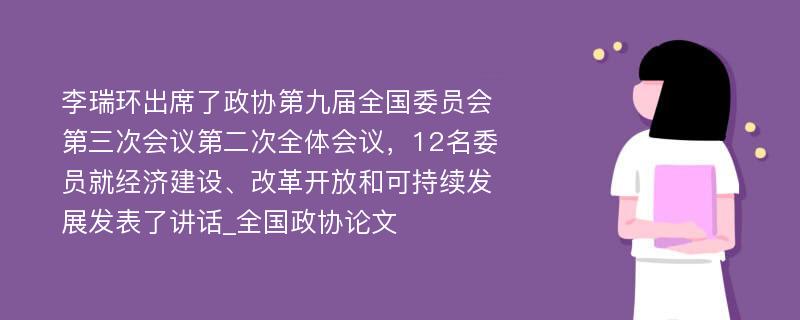 李瑞环出席了政协第九届全国委员会第三次会议第二次全体会议，12名委员就经济建设、改革开放和可持续发展发表了讲话_全国政协论文