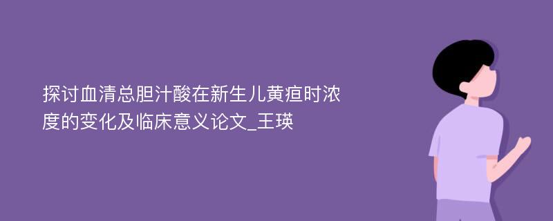 探讨血清总胆汁酸在新生儿黄疸时浓度的变化及临床意义论文_王瑛